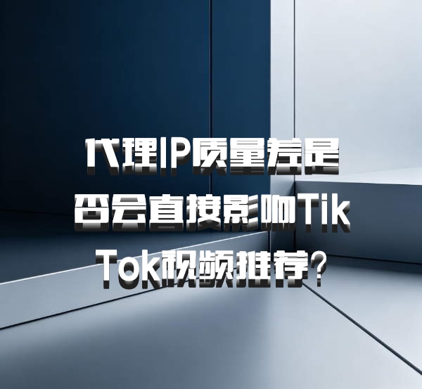 代理IP质量差是否会直接影响TikTok视频推荐?