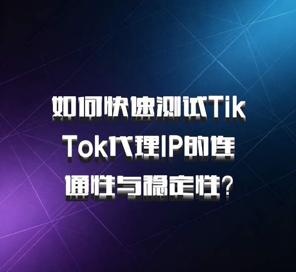 如何快速测试TikTok代理IP的连通性与稳定性?