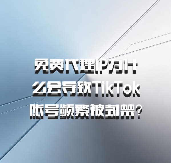 免费代理IP为什么会导致TikTok账号频繁被封禁?
