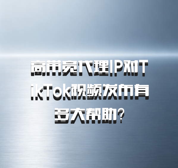 高带宽代理IP对TikTok视频发布有多大帮助?