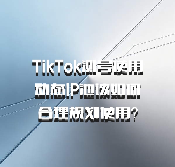 TikTok测号使用动态IP池该如何合理规划使用?