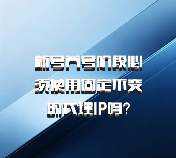 新号养号阶段必须使用固定不变的代理IP吗?