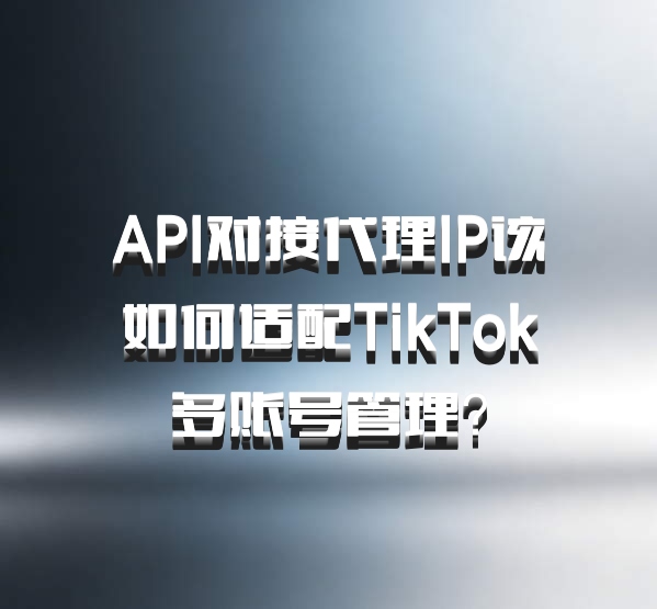 API对接代理IP该如何适配TikTok多账号管理?