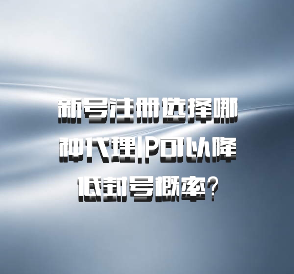 新号注册选择哪种代理IP可以降低封号概率?