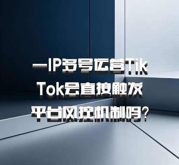 一IP多号运营TikTok会直接触发平台风控机制吗?