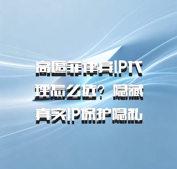 高匿菲律宾IP代理怎么选？隐藏真实IP保护隐私