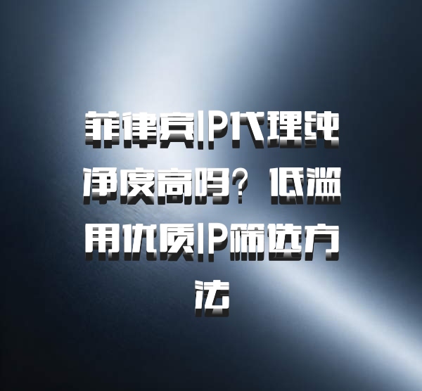 菲律宾IP代理纯净度高吗？低滥用优质IP筛选方法