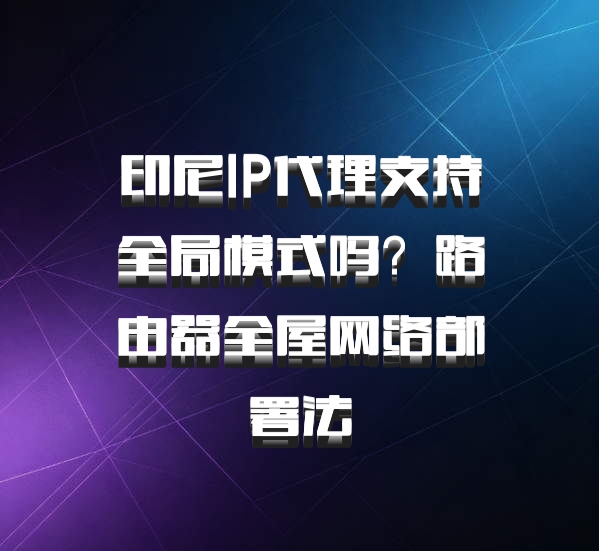 印尼IP代理支持全局模式吗？路由器全屋网络部署法