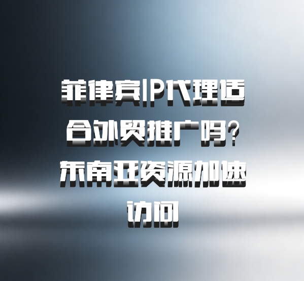 菲律宾IP代理适合外贸推广吗？东南亚资源加速访问