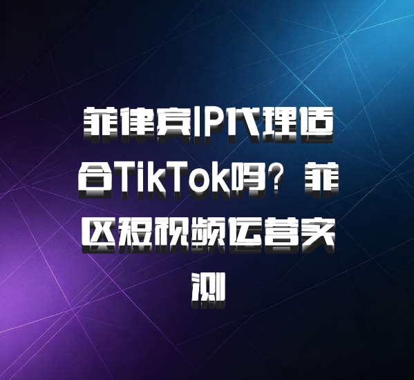 菲律宾IP代理适合TikTok吗？菲区短视频运营实测