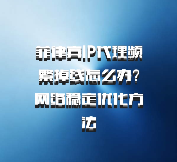 菲律宾IP代理频繁掉线怎么办？网络稳定优化方法