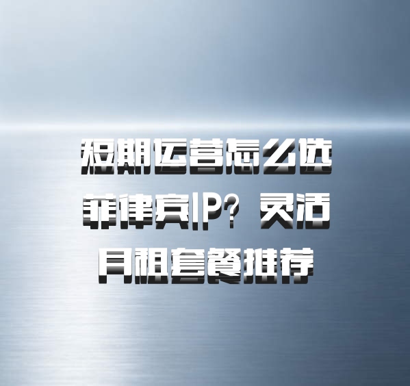 短期运营怎么选菲律宾IP？灵活月租套餐推荐