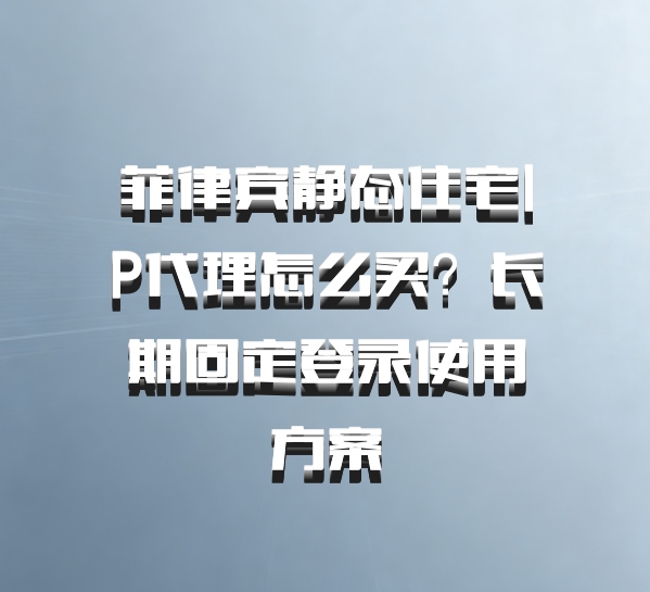 菲律宾静态住宅IP代理怎么买？长期固定登录使用方案