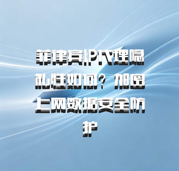 菲律宾IP代理隐私性如何？加密上网数据安全防护