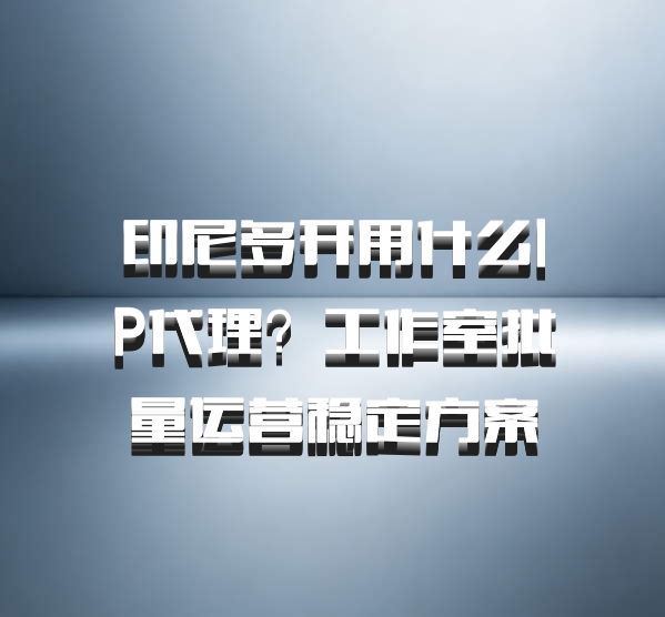 印尼多开用什么IP代理？工作室批量运营稳定方案