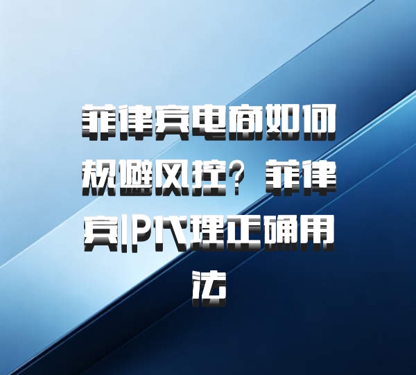 菲律宾电商如何规避风控？菲律宾IP代理正确用法