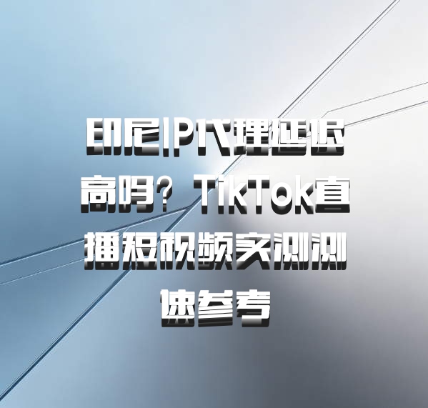 印尼IP代理延迟高吗？TikTok直播短视频实测测速参考