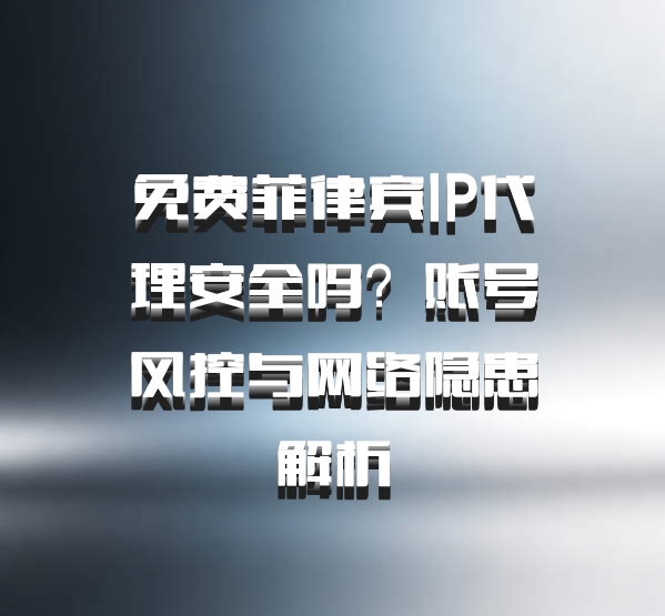 免费菲律宾IP代理安全吗？账号风控与网络隐患解析