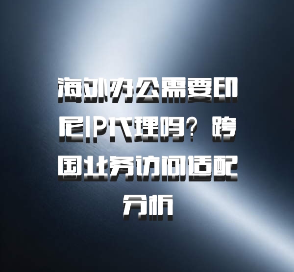 海外办公需要印尼IP代理吗？跨国业务访问适配分析