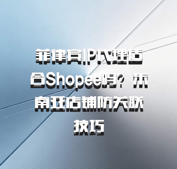 菲律宾IP代理适合Shopee吗？东南亚店铺防关联技巧