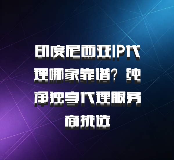 印度尼西亚IP代理哪家靠谱？纯净独享代理服务商挑选