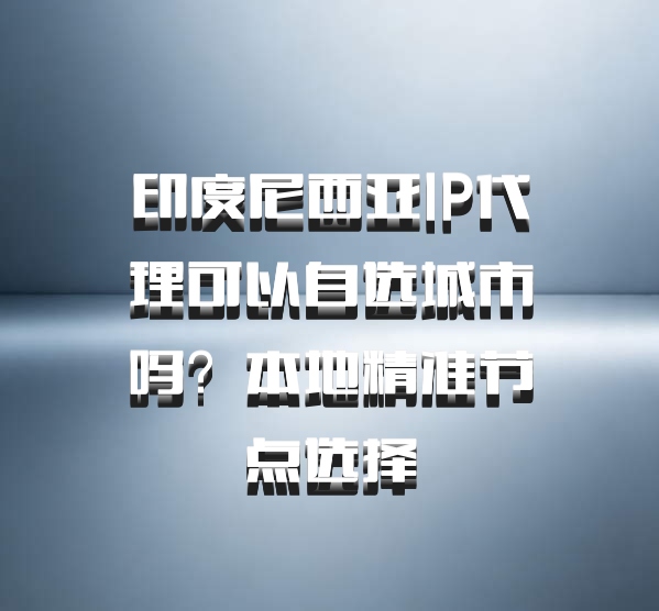 印度尼西亚IP代理可以自选城市吗?本地精准节点选择
