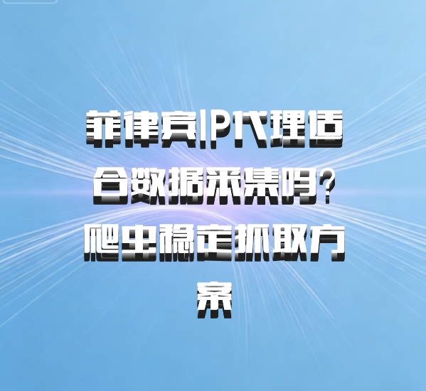菲律宾IP代理适合数据采集吗？爬虫稳定抓取方案