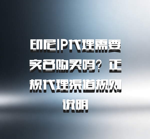 印尼IP代理需要实名购买吗？正规代理渠道规则说明