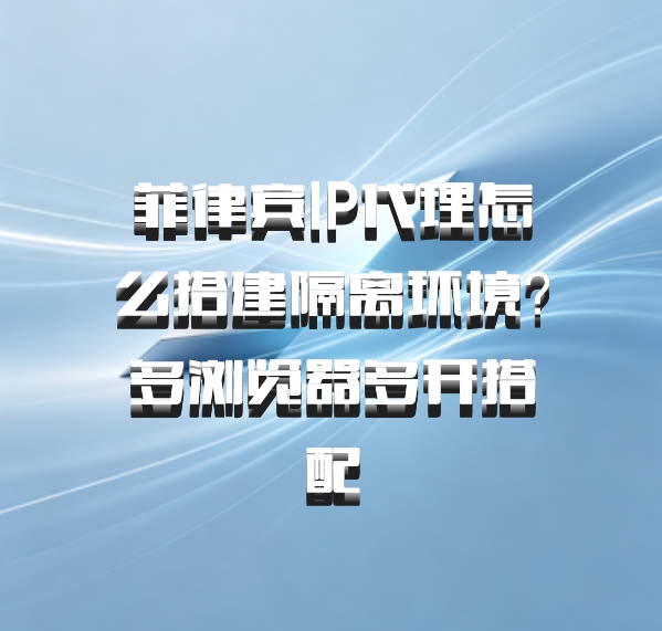 菲律宾IP代理怎么搭建隔离环境？多浏览器多开搭配