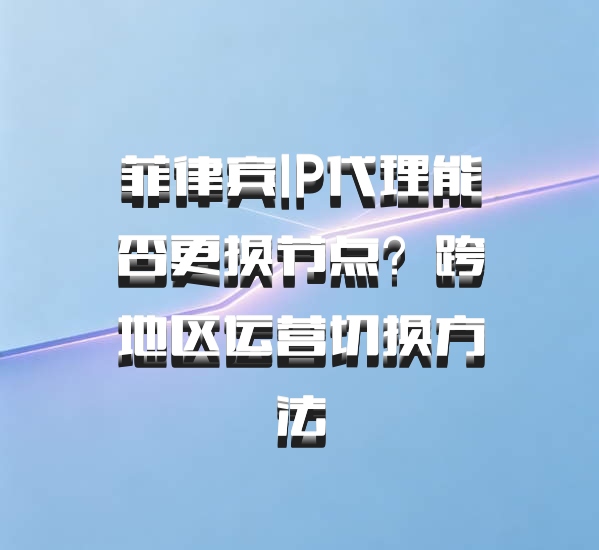 菲律宾IP代理能否更换节点？跨地区运营切换方法
