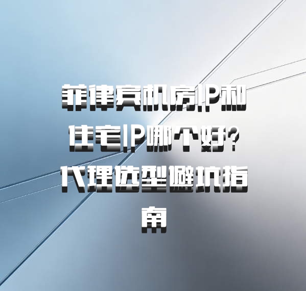 菲律宾机房IP和住宅IP哪个好？代理选型避坑指南