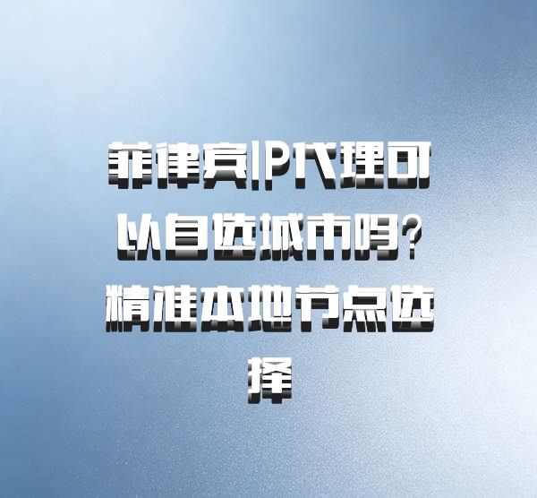 菲律宾IP代理可以自选城市吗？精准本地节点选择