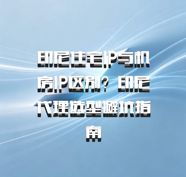 印尼住宅IP与机房IP区别？印尼代理选型避坑指南