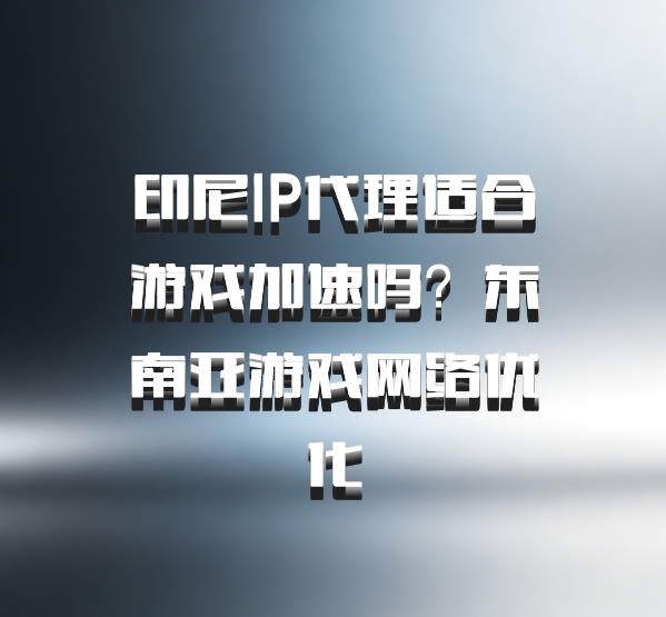 印尼IP代理适合游戏加速吗？东南亚游戏网络优化