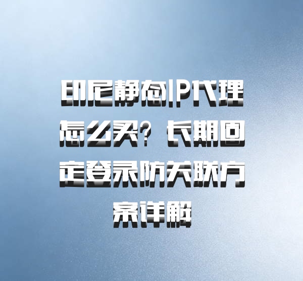 印尼静态IP代理怎么买？长期固定登录防关联方案详解
