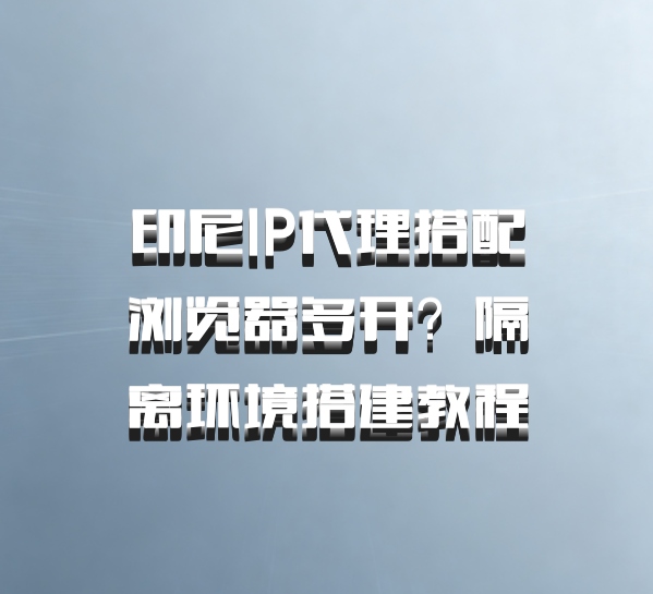 印尼IP代理搭配浏览器多开?隔离环境搭建教程