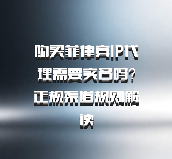 购买菲律宾IP代理需要实名吗？正规渠道规则解读