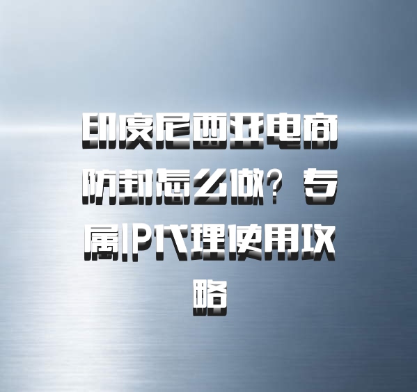 印度尼西亚电商防封怎么做？专属IP代理使用攻略