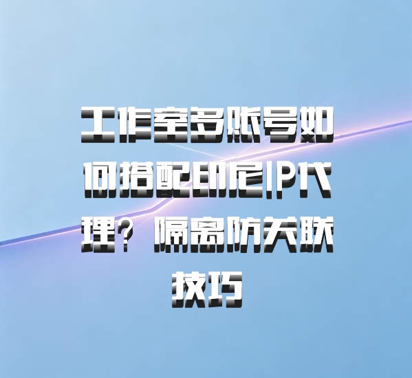 工作室多账号如何搭配印尼IP代理?隔离防关联技巧