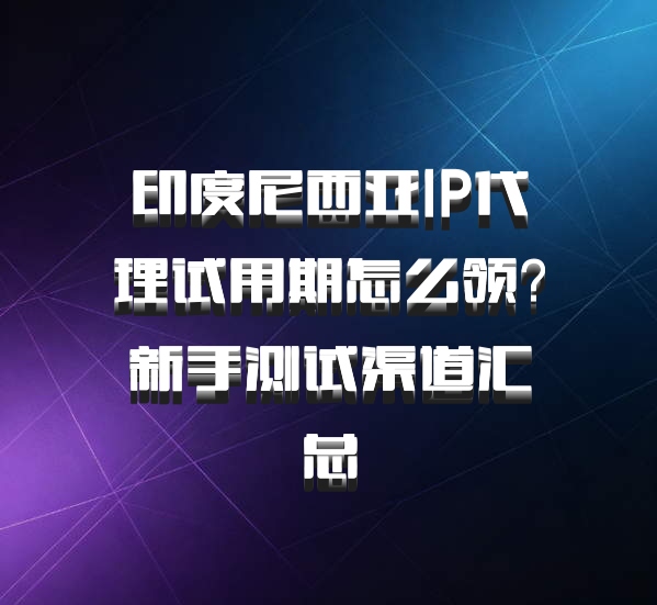 印度尼西亚IP代理试用期怎么领?新手测试渠道汇总