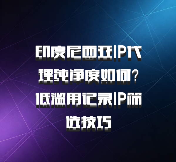印度尼西亚IP代理纯净度如何？低滥用记录IP筛选技巧