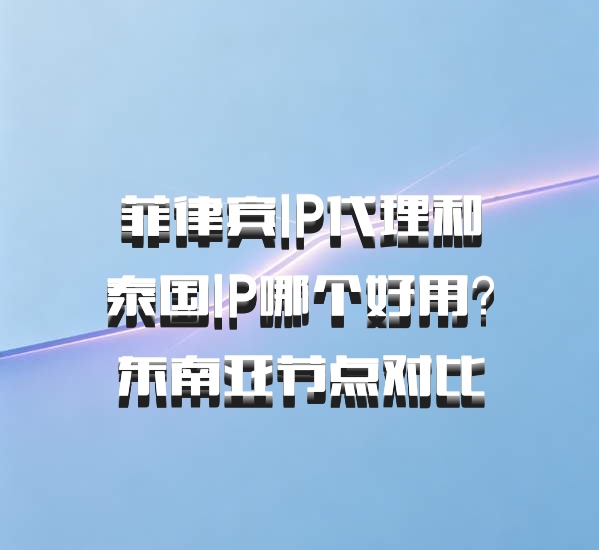 菲律宾IP代理和泰国IP哪个好用？东南亚节点对比