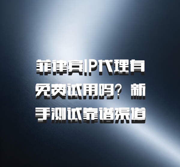 菲律宾IP代理有免费试用吗？新手测试靠谱渠道