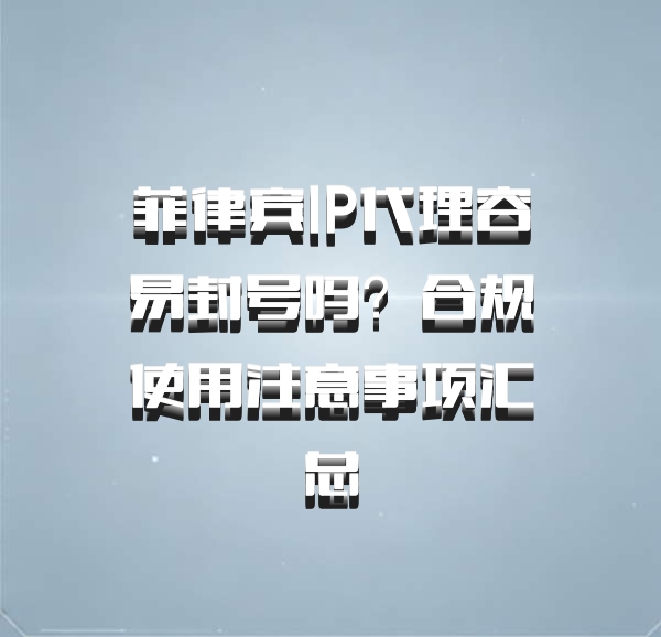 菲律宾IP代理容易封号吗？合规使用注意事项汇总