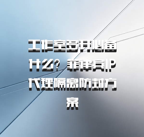 工作室多开必备什么？菲律宾IP代理隔离防封方案