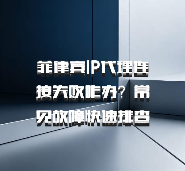 菲律宾IP代理连接失败咋办？常见故障快速排查