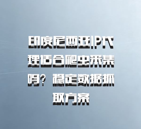 印度尼西亚IP代理适合爬虫采集吗?稳定数据抓取方案