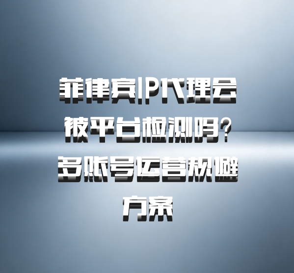 菲律宾IP代理会被平台检测吗？多账号运营规避方案