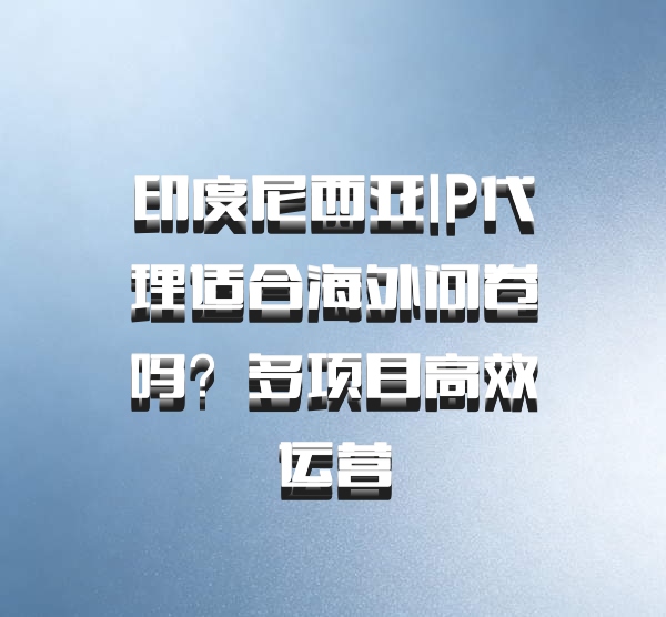 印度尼西亚IP代理适合海外问卷吗？多项目高效运营