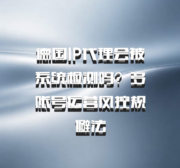 德国IP代理会被系统检测吗？多账号运营风控规避法